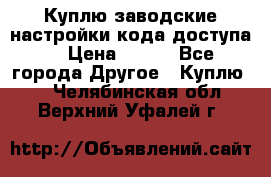 Куплю заводские настройки кода доступа  › Цена ­ 100 - Все города Другое » Куплю   . Челябинская обл.,Верхний Уфалей г.